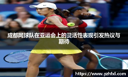 成都网球队在亚运会上的灵活性表现引发热议与期待