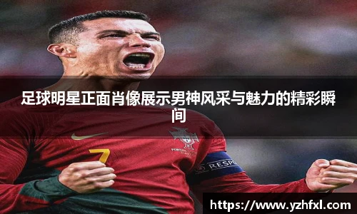 足球明星正面肖像展示男神风采与魅力的精彩瞬间